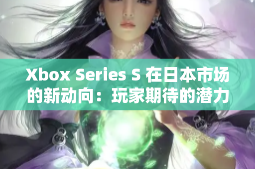 Xbox Series S 在日本市场的新动向：玩家期待的潜力与挑战