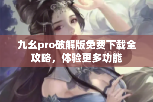 九幺pro破解版免费下载全攻略，体验更多功能