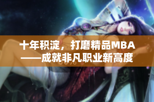 十年积淀，打磨精品MBA——成就非凡职业新高度