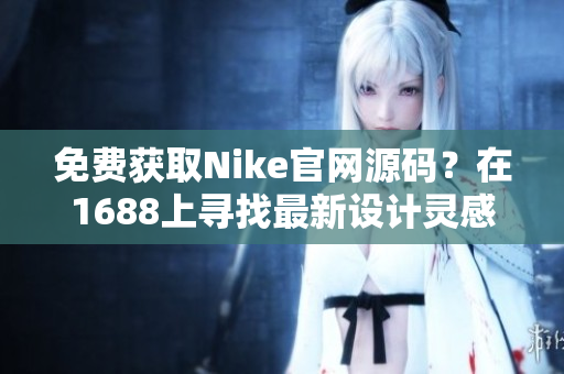 免费获取Nike官网源码？在1688上寻找最新设计灵感！