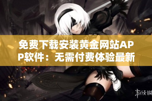 免费下载安装黄金网站APP软件：无需付费体验最新版