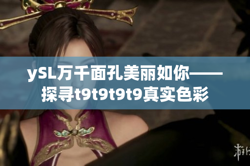 ySL万千面孔美丽如你——探寻t9t9t9t9真实色彩