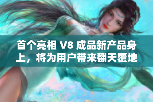 首个亮相 V8 成品新产品身上，将为用户带来翻天覆地的创新体验