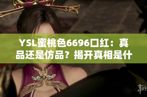 YSL蜜桃色6696口红：真品还是仿品？揭开真相是什么