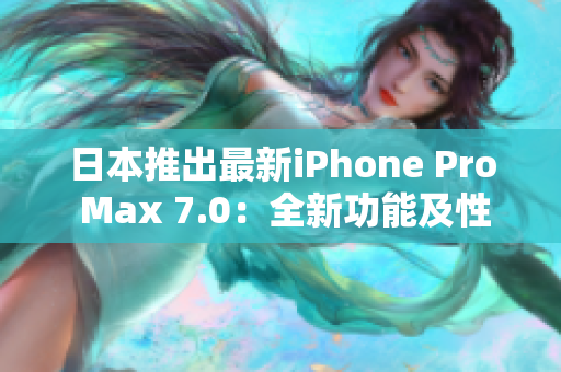 日本推出最新iPhone Pro Max 7.0：全新功能及性能提升抢先体验