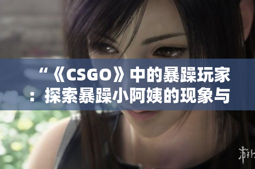 “《CSGO》中的暴躁玩家：探索暴躁小阿姨的现象与影响”