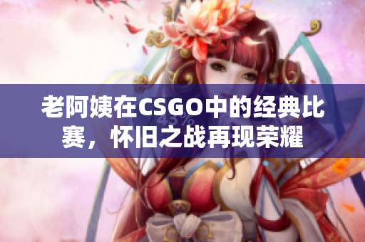 老阿姨在CSGO中的经典比赛，怀旧之战再现荣耀