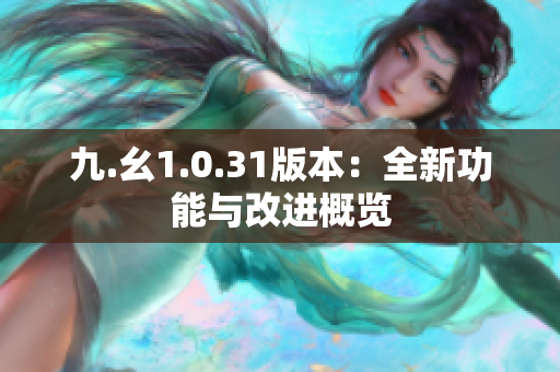 九.幺1.0.31版本：全新功能与改进概览