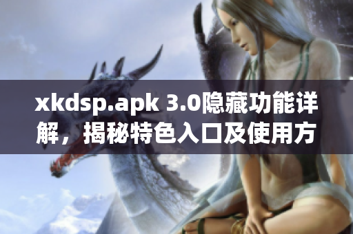 xkdsp.apk 3.0隐藏功能详解，揭秘特色入口及使用方法