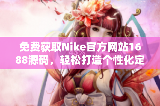 免费获取Nike官方网站1688源码，轻松打造个性化定制网站