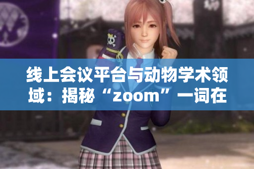 线上会议平台与动物学术领域：揭秘“zoom”一词在不同语境下的独特含义