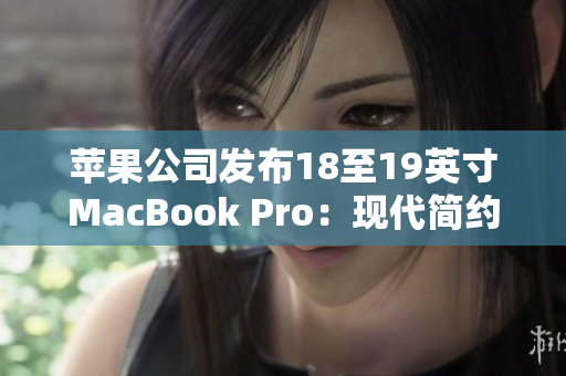 苹果公司发布18至19英寸MacBook Pro：现代简约设计与卓越性能的结合