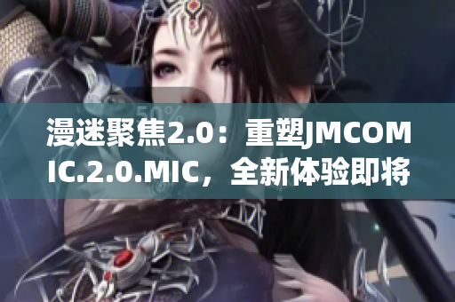 漫迷聚焦2.0：重塑JMCOMIC.2.0.MIC，全新体验即将呈现