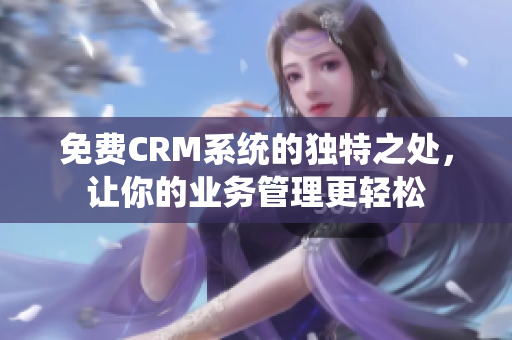 免费CRM系统的独特之处，让你的业务管理更轻松