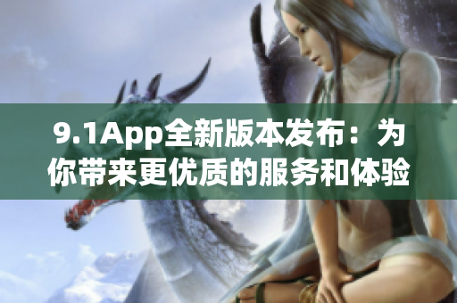 9.1App全新版本发布：为你带来更优质的服务和体验