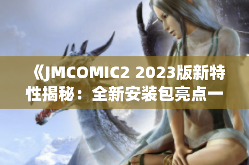 《JMCOMIC2 2023版新特性揭秘：全新安装包亮点一览》