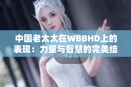 中国老太太在WBBHD上的表现：力量与智慧的完美结合