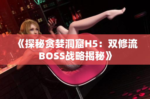 《探秘贪婪洞窟H5：双修流BOSS战略揭秘》