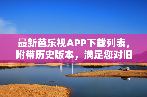 最新芭乐视APP下载列表，附带历史版本，满足您对旧版本下载的需求