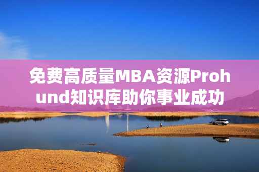 免费高质量MBA资源Prohund知识库助你事业成功