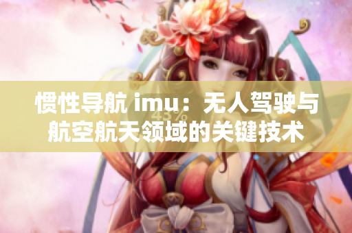 惯性导航 imu：无人驾驶与航空航天领域的关键技术