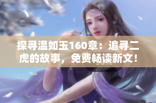 探寻温如玉160章：追寻二虎的故事，免费畅读新文！