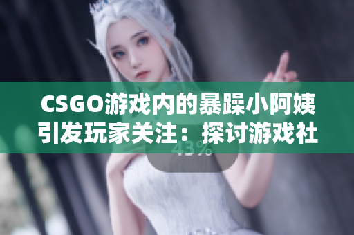 CSGO游戏内的暴躁小阿姨引发玩家关注：探讨游戏社区中的情绪管理问题