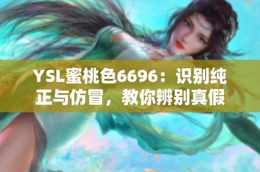 YSL蜜桃色6696：识别纯正与仿冒，教你辨别真假