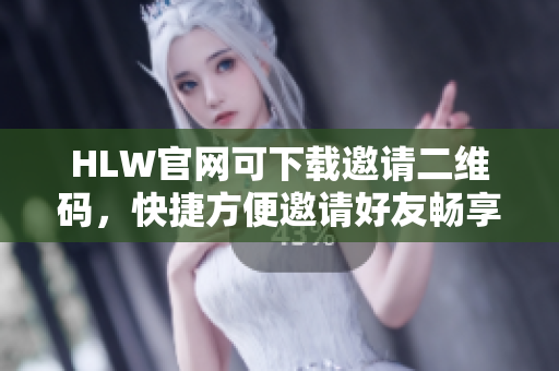 HLW官网可下载邀请二维码，快捷方便邀请好友畅享精彩生活