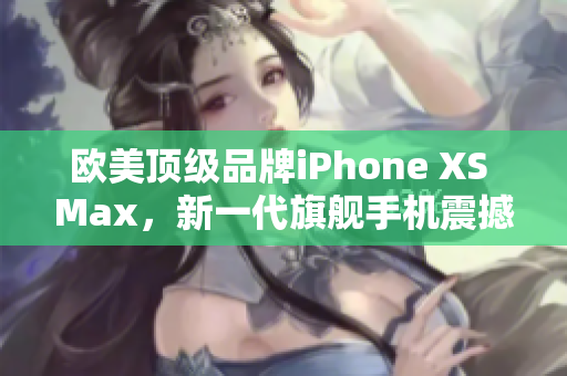 欧美顶级品牌iPhone XS Max，新一代旗舰手机震撼登场！