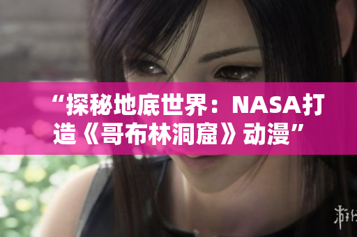 “探秘地底世界：NASA打造《哥布林洞窟》动漫”