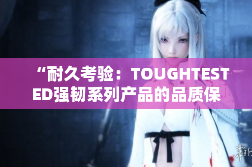 “耐久考验：TOUGHTESTED强韧系列产品的品质保证”