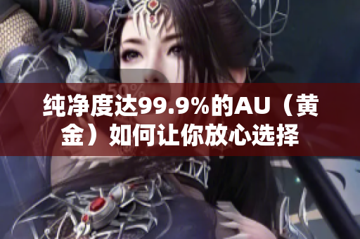 纯净度达99.9%的AU（黄金）如何让你放心选择