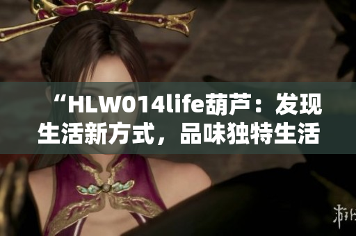 “HLW014life葫芦：发现生活新方式，品味独特生活之道”