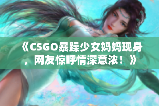 《CSGO暴躁少女妈妈现身，网友惊呼情深意浓！》