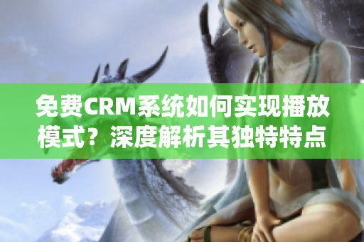 免费CRM系统如何实现播放模式？深度解析其独特特点