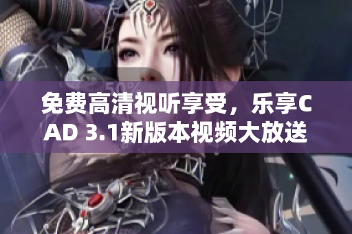 免费高清视听享受，乐享CAD 3.1新版本视频大放送 