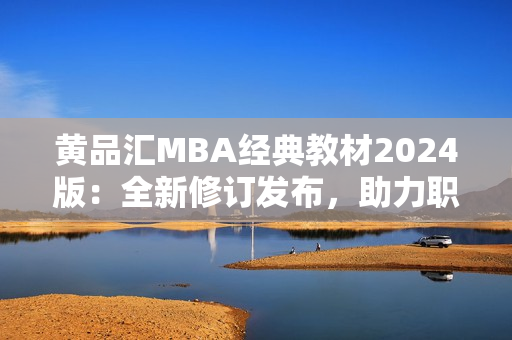 黄品汇MBA经典教材2024版：全新修订发布，助力职业发展！