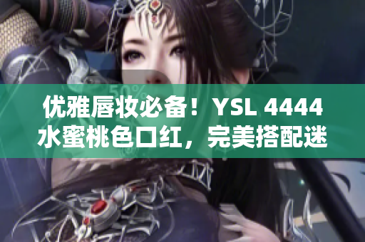 优雅唇妆必备！YSL 4444水蜜桃色口红，完美搭配迷人妆容