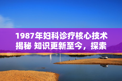 1987年妇科诊疗核心技术揭秘 知识更新至今，探索现代妇科保健