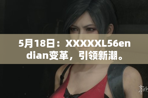 5月18日：XXXXXL56endian变革，引领新潮。