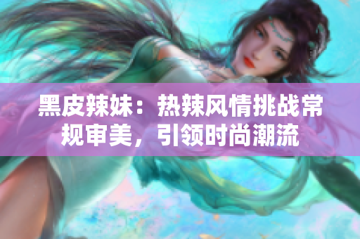 黑皮辣妹：热辣风情挑战常规审美，引领时尚潮流