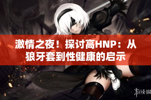 激情之夜！探讨高HNP：从狼牙套到性健康的启示