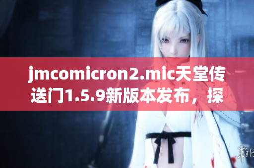 jmcomicron2.mic天堂传送门1.5.9新版本发布，探索无限世界