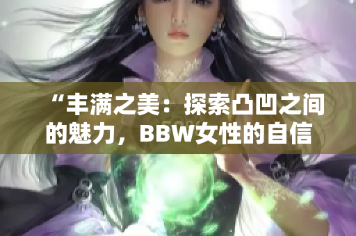 “丰满之美：探索凸凹之间的魅力，BBW女性的自信之路”