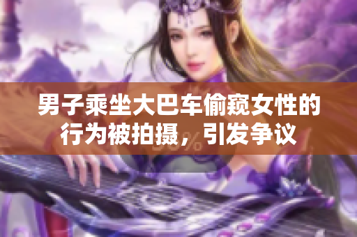 男子乘坐大巴车偷窥女性的行为被拍摄，引发争议