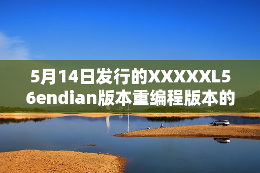 5月14日发行的XXXXXL56endian版本重编程版本的新发布日期