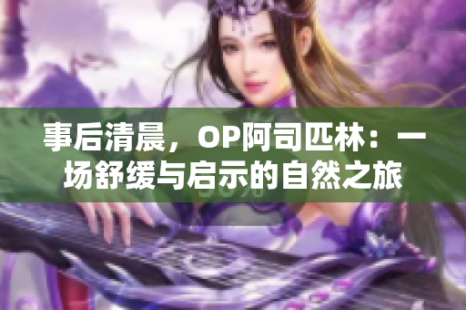 事后清晨，OP阿司匹林：一场舒缓与启示的自然之旅