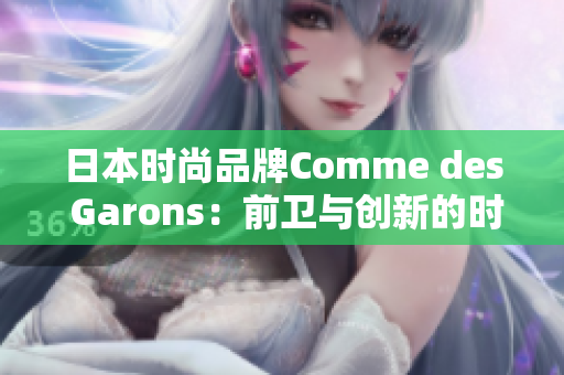 日本时尚品牌Comme des Garons：前卫与创新的时尚风向标