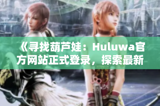 《寻找葫芦娃：Huluwa官方网站正式登录，探索最新资讯！》